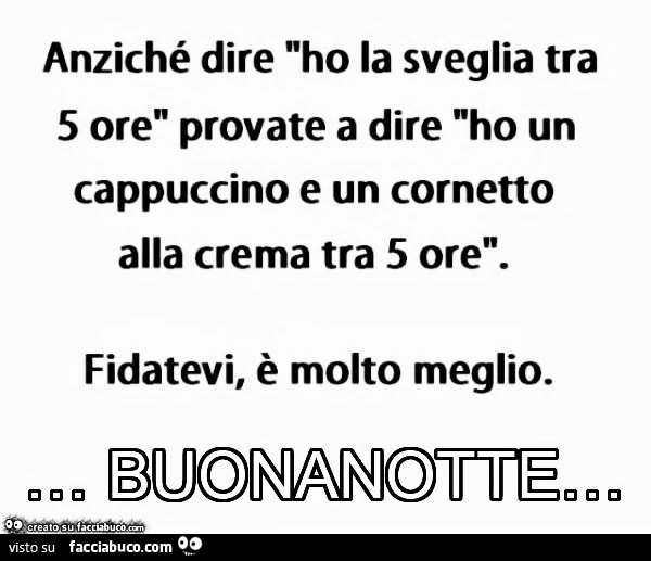 Anziché dire ho la sveglia tra 5 ore provate a dire ho un cappuccino e un cornetto alla crema tra 5 ore. Fidatevi, è molto meglio. Buounotte