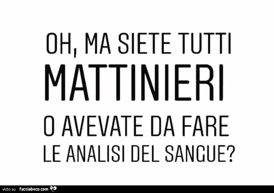 Oh, ma siete tutti mattinieri o avevate da fare le analisi del sangue?