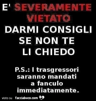 È severamente vietato darmi consigli se non te li chiedo P. S. : I trasgressori saranno mandati a fanculo immediatamente
