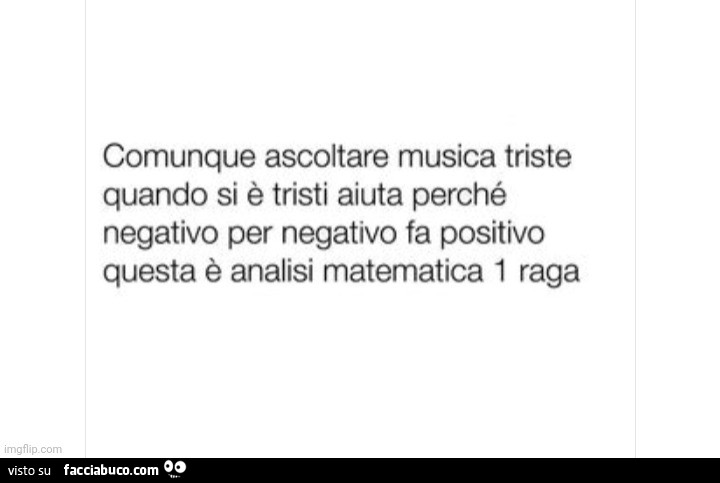 Comunque ascoltare musica triste quando si è tristi aiuta perché negativo per negativo fa positivo questa è analisi matematica 1 raga