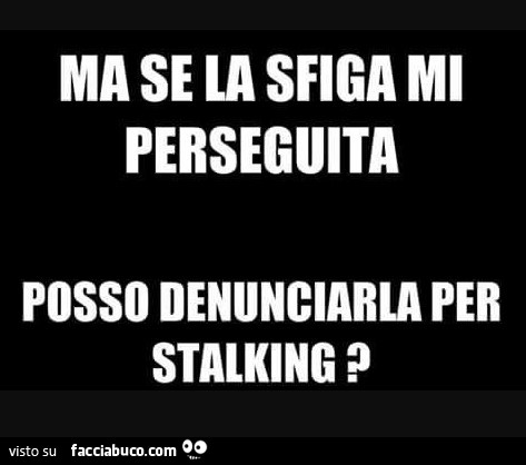 Ma se la sfiga mi perseguita posso denunciarla per stalking