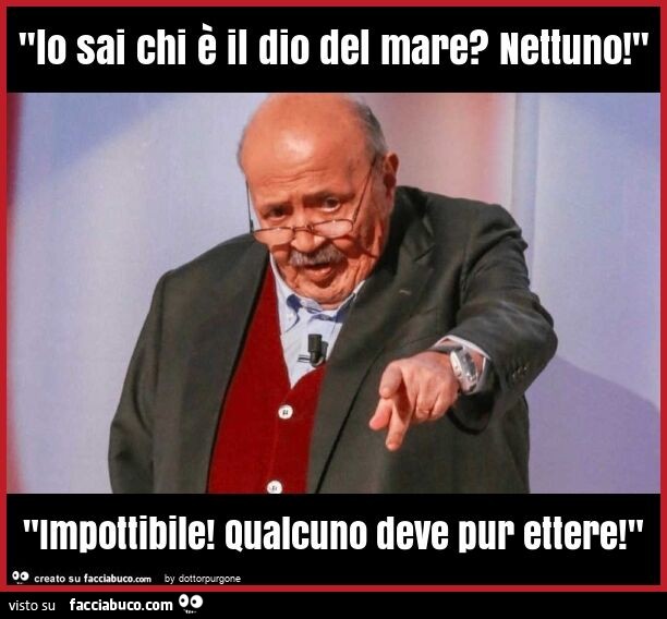 "lo sai chi è il dio del mare? Nettuno! " "Impottibile! Qualcuno deve pur ettere! "