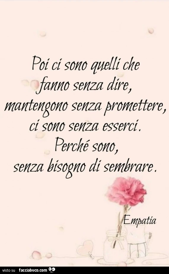 Poi ci sono quelli che fanno senza dire, mantengono senza promettere, ci sono senza esserci. Perchè sono senza bisogno di sembrare