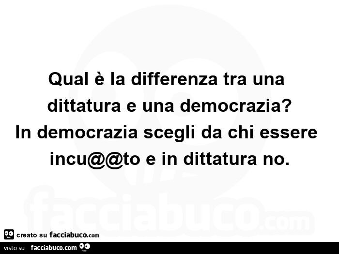 Qual è la differenza tra una dittatura e una democrazia? In democrazia scegli da chi essere inculato e in dittatura no