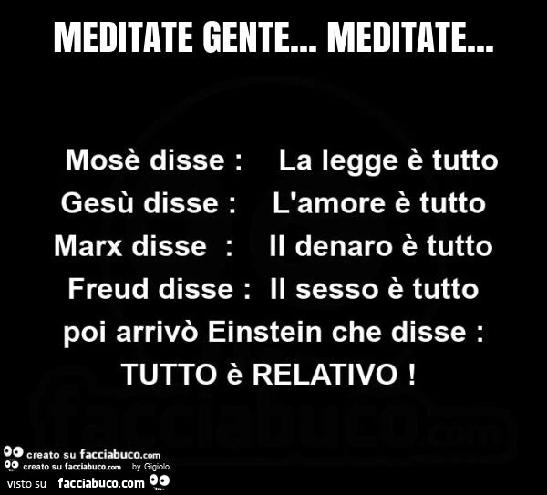 Meditate gente&hellip; meditate&hellip; mosè disse: la legge è tutto. Gesù disse: l'amore è tutto. Marx disse il denaro è tutto. Freud disse: il sesso è tutto. Poi arrivò einstein che disse: tutto è relativo