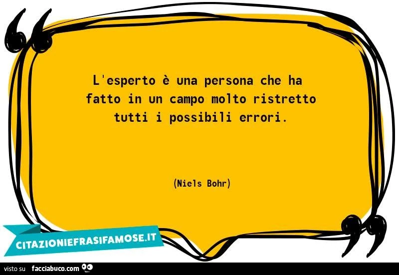 L'esperto è una persona che ha fatto in un campo molto ristretto tutti i possibili errori. Niels Bohr