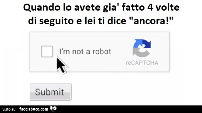 Quando lo avete già fatto 4 volte di seguito e lei ti dice ancora! I am not a robot