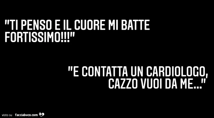 Ti penso e il cuore mi batte fortissimo! E contatta un cardiologo, cazzo vuoi da me&hellip;