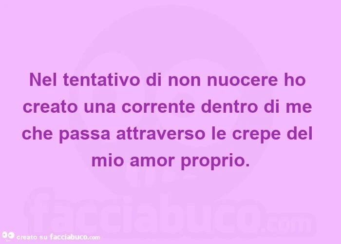 Nel tentativo di non nuocere ho creato una corrente dentro di me che passa attraverso le crepe del mio amor proprio