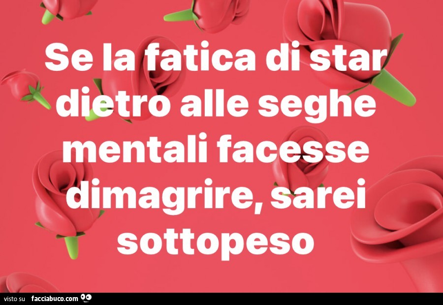 Se la fatica di star dietro alle seghe mentali facesse dimagrire, sarei sottopeso