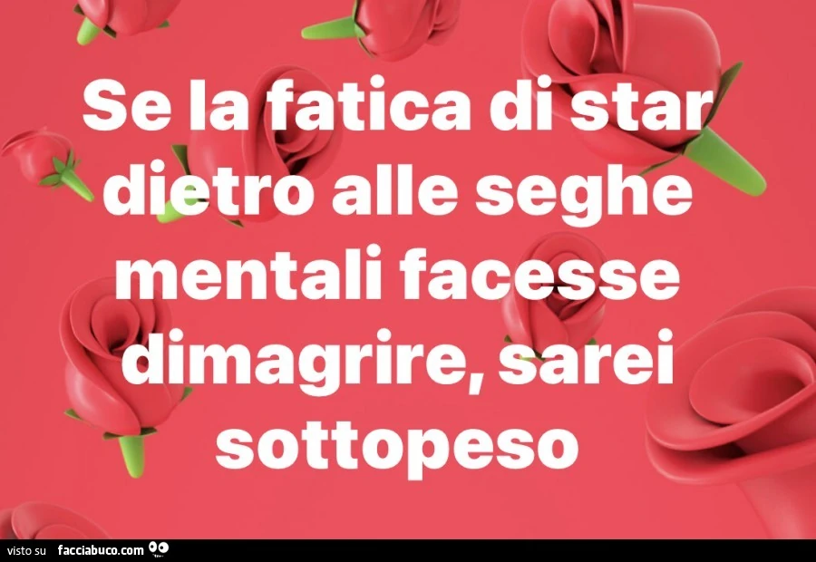 Se la fatica di star dietro alle seghe mentali facesse dimagrire, sarei sottopeso