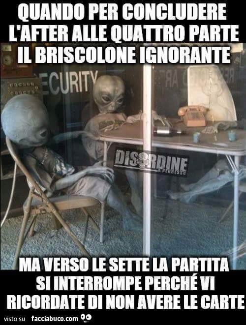 Quando per concludere l'after alle 4 parte il briscolone ignorante ma verso le sette la partita si interrompe perchè vi ricordate di non avere le carte