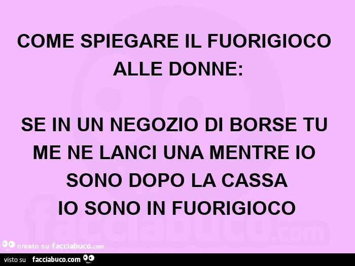 COME SPIEGARE IL FUORIGIOCO ALLE DONNE: SE IN UN NEGOZIO DI BORSE TU ME NE LANCI UNA MENTRE IO SONO DOPO LA CASSA IO SONO IN FUORIGIOCO