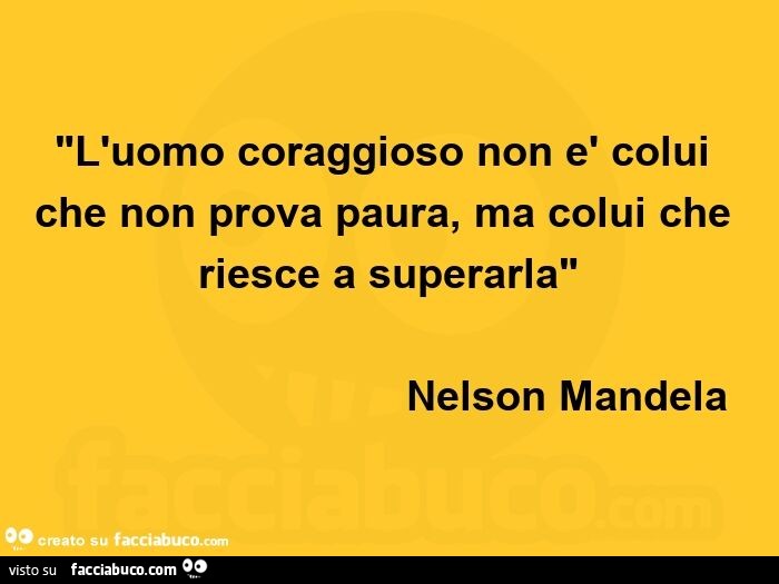 L'uomo coraggioso non è colui che non prova paura, ma colui che riesce a superarla. Nelson Mandela