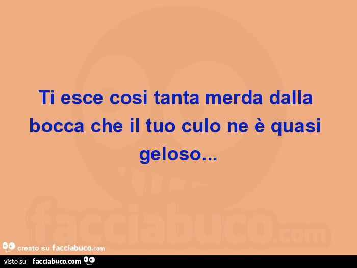 Ti esce cosi tanta merda dalla bocca che il tuo culo ne è quasi geloso