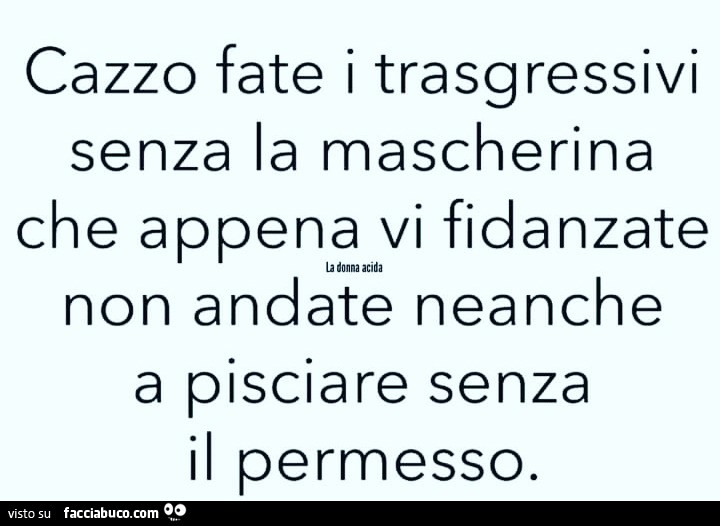 Cazzo fate i trasgressivi senza la mascherina che appena vi fidanzate non andate neanche a pisciare senza permesso