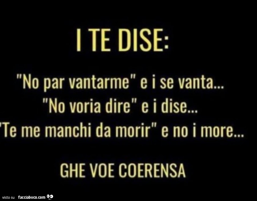I te dise: no par vantarme e i se vanta… no voria dire e i dise… te me manchi da morir e no i more… ghe voe coerensa