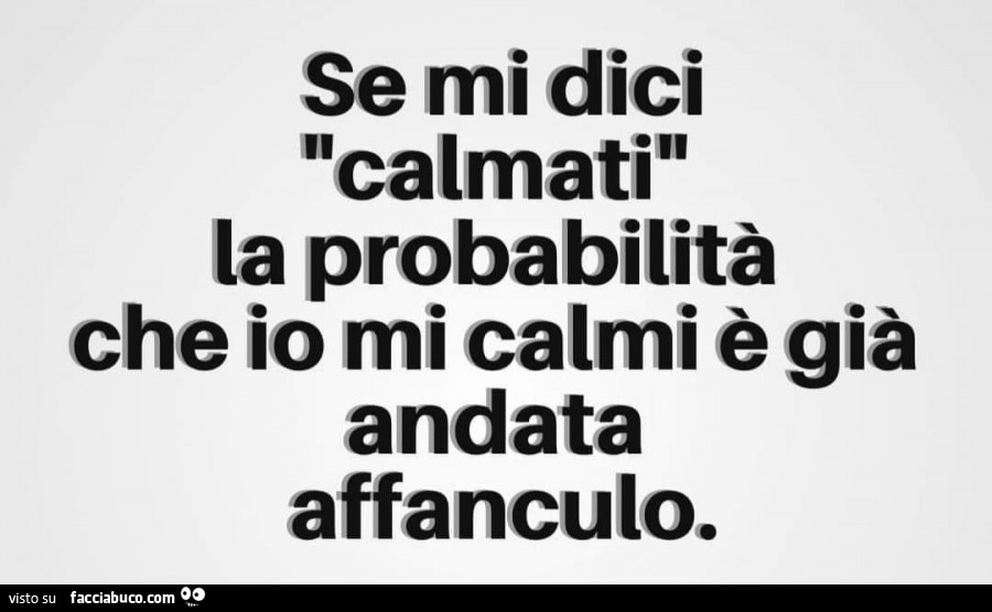 Se mi dici calmati la probabilità che io mi calmi è già andata affanculo