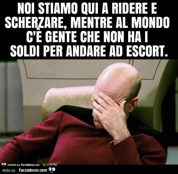 Noi stiamo qui a ridere e scherzare, mentre al mondo c'è gente che non ha i soldi per andare ad escort