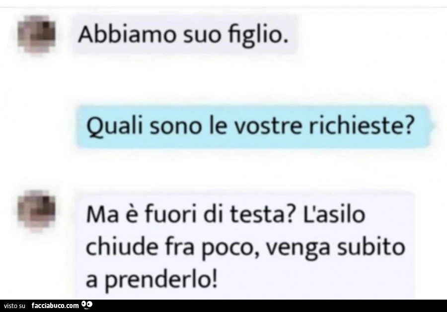 Abbiamo suo figlio. Quali sono le vostre richieste? Ma è fuori di testa? L'asilo chiude fra poco, venga subito a prenderlo
