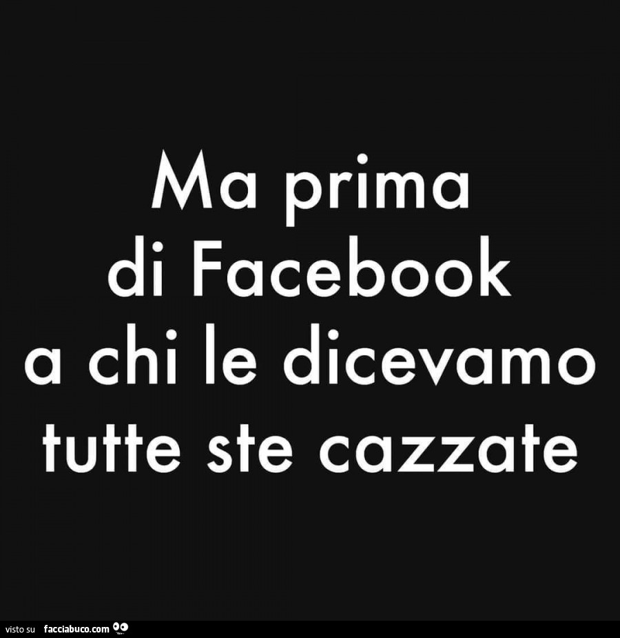 Ma prima di facebook a chi le dicevamo tutte ste cazzate