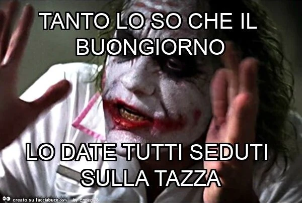 Tanto lo so che il buongiorno lo date tutti seduti sulla tazza