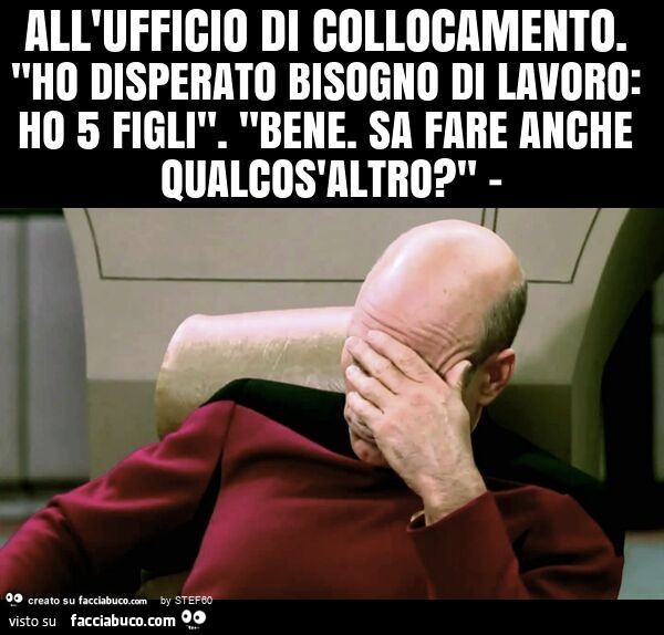 All'ufficio di collocamento. "Ho disperato bisogno di lavoro: ho 5 figli". "Bene. Sa fare anche qualcos'altro? "
