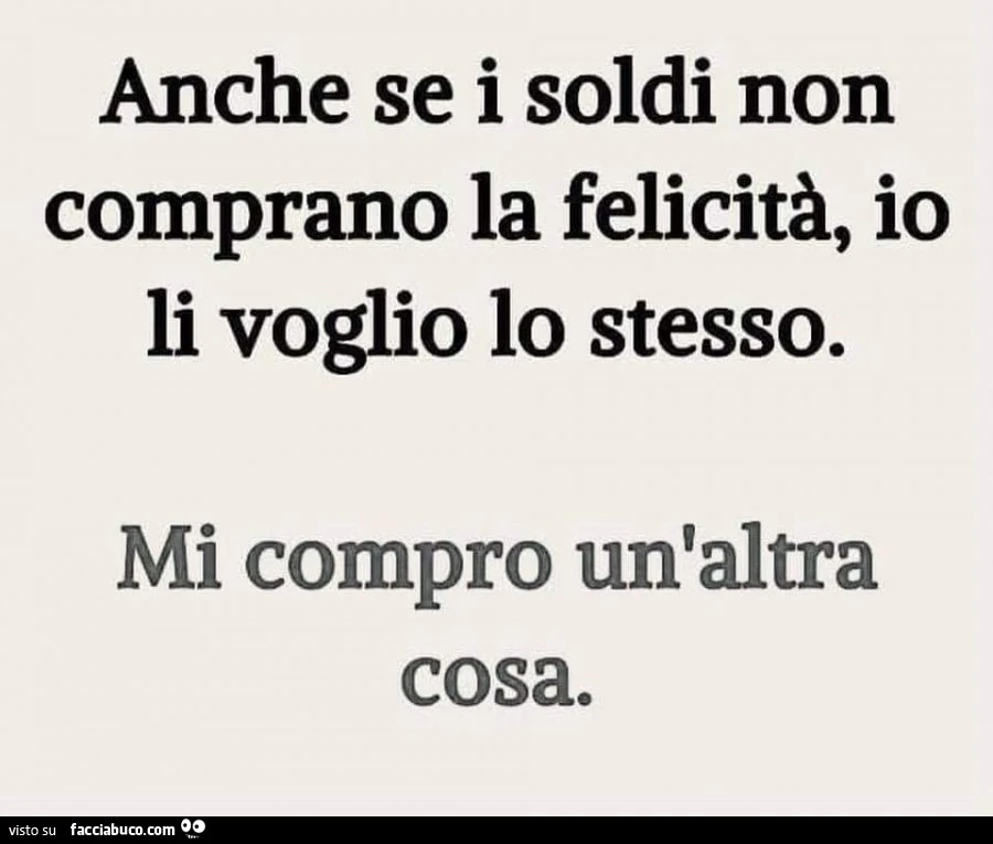 Anche se i soldi non comprano la felicità, io li voglio lo stesso. Mi compro un'altra cosa