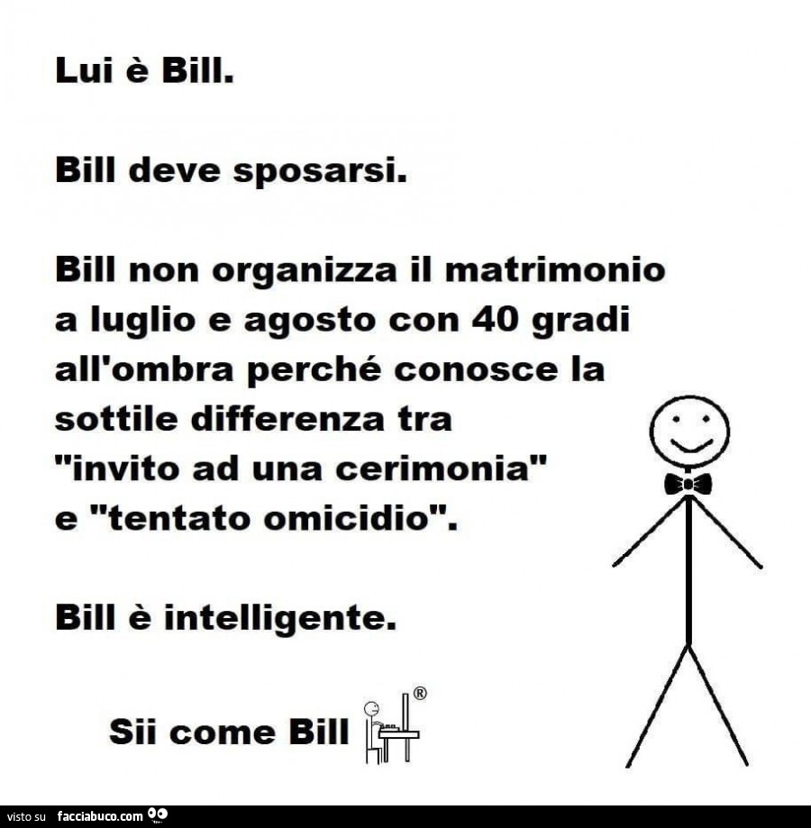 Lui è bill. Bill deve sposarsi. Bill non organizza il matrimonio a luglio e agosto con 40 gradi all'ombra perché conosce la sottile differenza tra invito ad una cerimonia e tentato omicidio. Bill è intelligente. Sii come bill