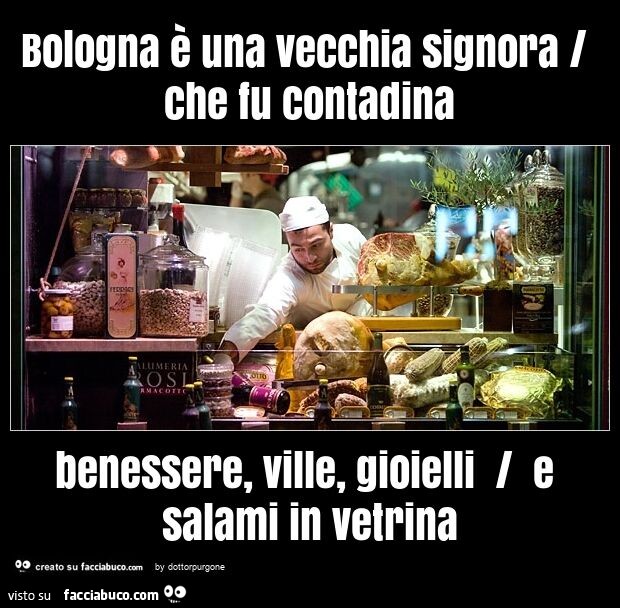 Bologna è una vecchia signora / che fu contadina benessere, ville, gioielli / e salami in vetrina