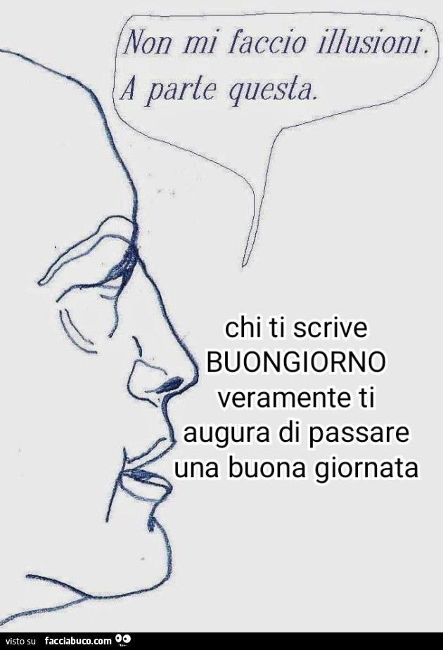 Non mi faccio illusioni. A parte questa. Chi ti scrive buongiorno veramente ti augura di passare una buona giornata