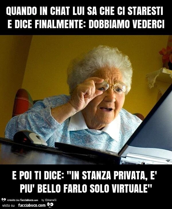 Quando in chat lui sa che ci staresti e dice finalmente: dobbiamo vederci e poi ti dice: "in stanza privata, è più bello farlo solo virtuale"