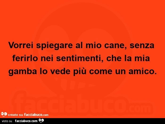 Vorrei spiegare al mio cane, senza ferirlo nei sentimenti, che la mia gamba lo vede più come un amico