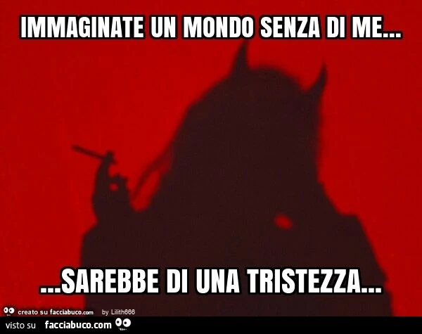 Immaginate un mondo senza di me… sarebbe di una tristezza