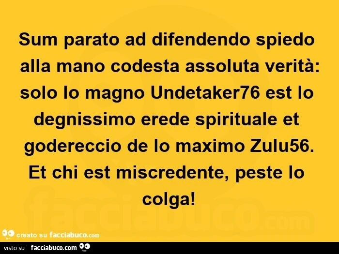 Sum parato ad difendendo spiedo alla mano codesta assoluta verità: solo lo magno undetaker76 est lo degnissimo erede spirituale et godereccio de lo maximo zulu56.   Et chi est miscredente, peste lo colga!  