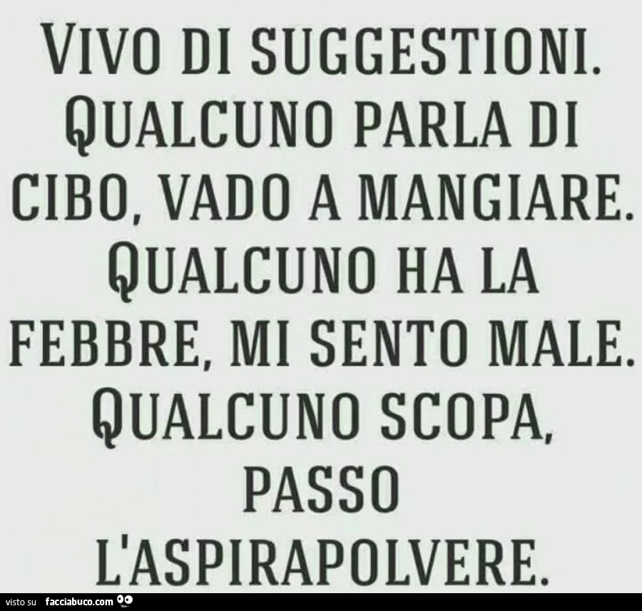 Vivi di suggestioni qualcuno parla di cibo, vado a mangiare qualcuno ha la febbre mi sento male qualcuno scopa passo l'aspirapolvere