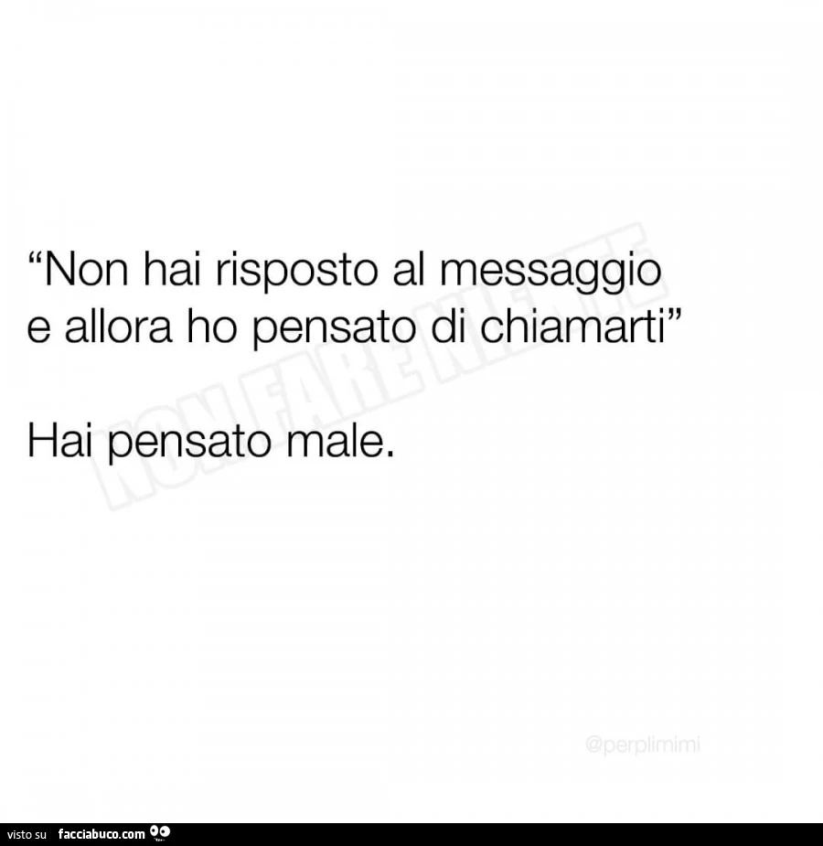 Non hai risposto al messaggio e allora ho pensato di chiamarti. Hai pensato male