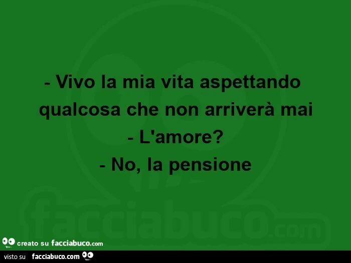Vivo la mia vita aspettando qualcosa che non arriverà mai. L'amore? No, la pensione