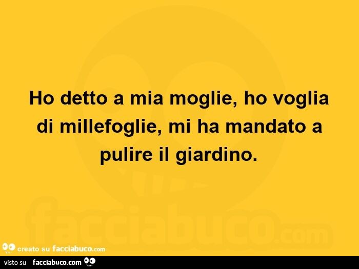 Ho detto a mia moglie, ho voglia di millefoglie, mi ha mandato a pulire il giardino.