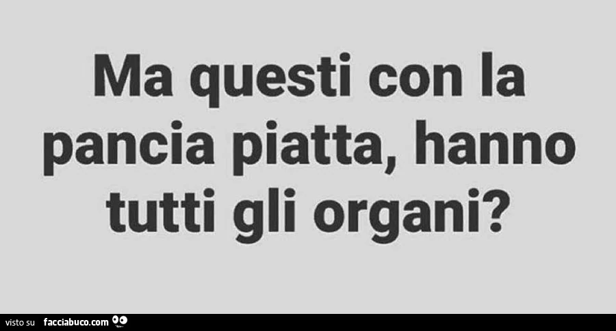 Ma questi con la pancia piatta, hanno tutti gli organi?