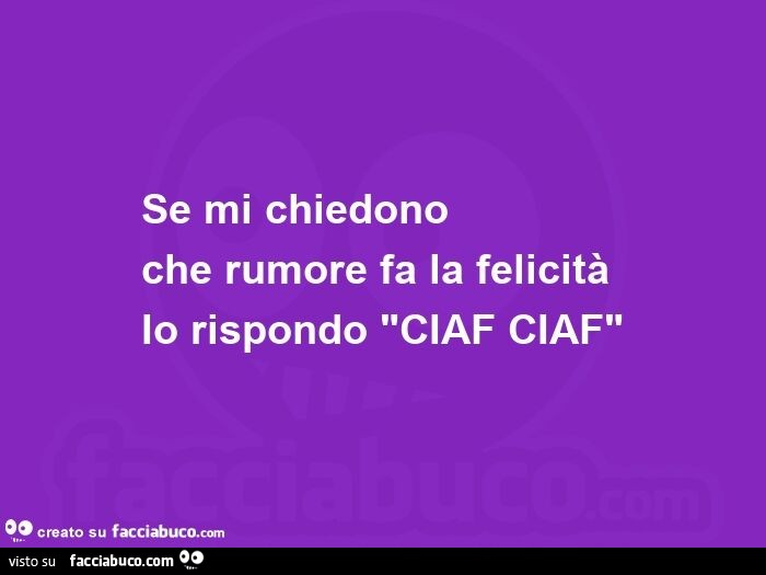 Se mi chiedono che rumore fa la felicità io rispondo "ciaf ciaf"