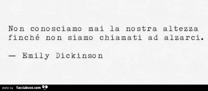 Non conosciamo mai la nostra altezza finché non siamo chiamati ad alzarci. Emily Dickinson