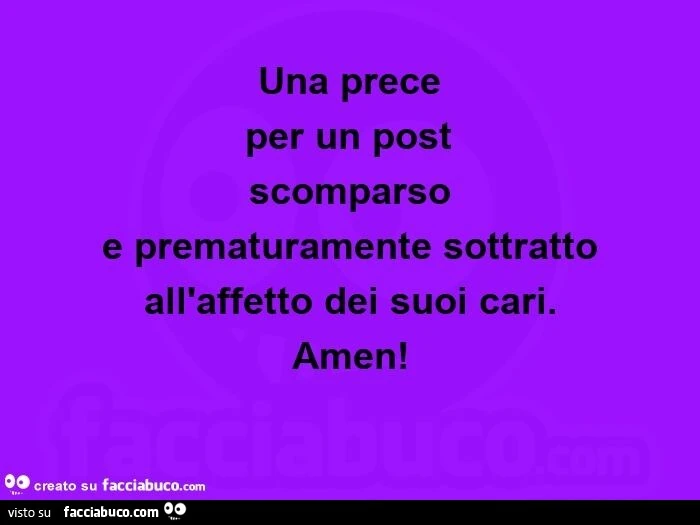 Una prece per un post scomparso e prematuramente sottratto all'affetto dei suoi cari. Amen