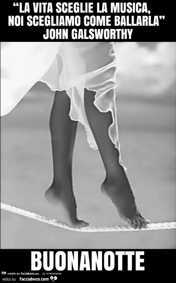 “la vita sceglie la musica, noi scegliamo come ballarla” john galsworthy buonanotte