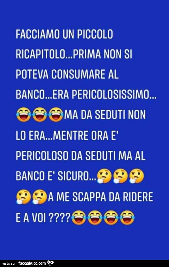 Facciamo un piccolo ricapitolo… prima non si poteva consumare al banco… era pericolosissimo… e e e ma da seduti non lo era… mentre ora è pericoloso da seduti ma al banco è sicuro