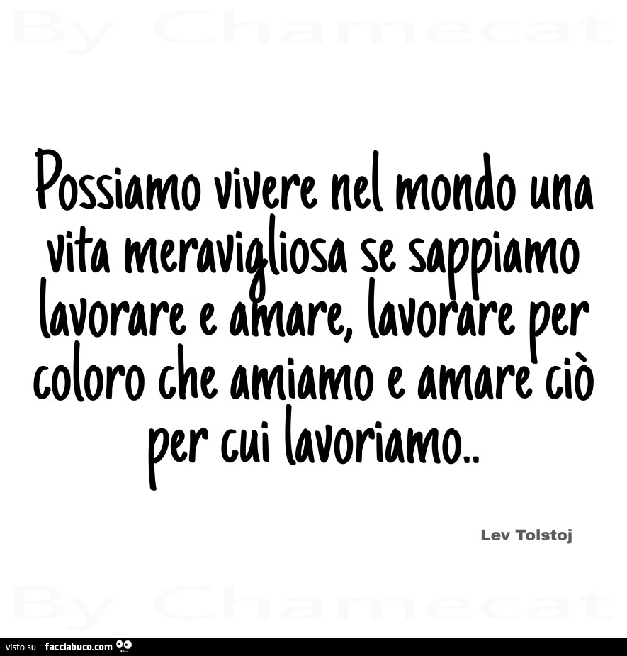 Possiamo vivere nel mondo una vita meravigliosa se sappiamo lavorare e amare, lavorare per coloro che amiamo e amare ciò per cui lavoriamo. Lev Tolstoj