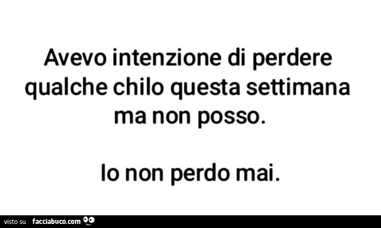 Avevo intenzione di perdere qualche chilo questa settimana ma non posso. Io non perdo mai