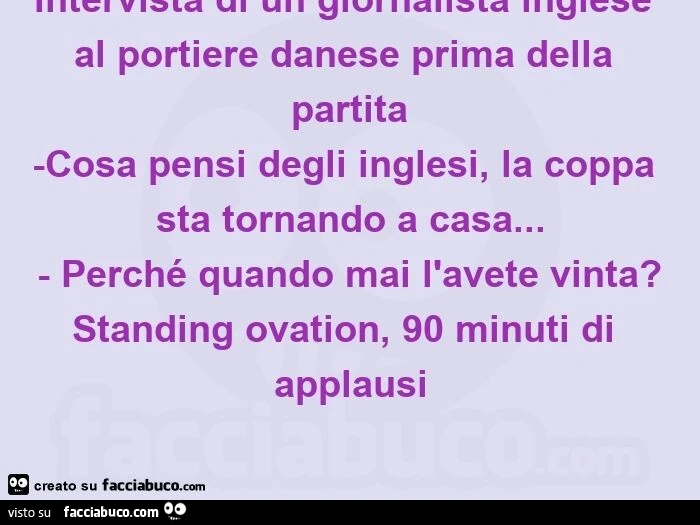 Intervista di un giornalista inglese al portiere danese prima della partita -cosa pensi degli inglesi, la coppa sta tornando a casa&hellip; - perché quando mai l'avete vinta? Standing ovation, 90 minuti di applausi