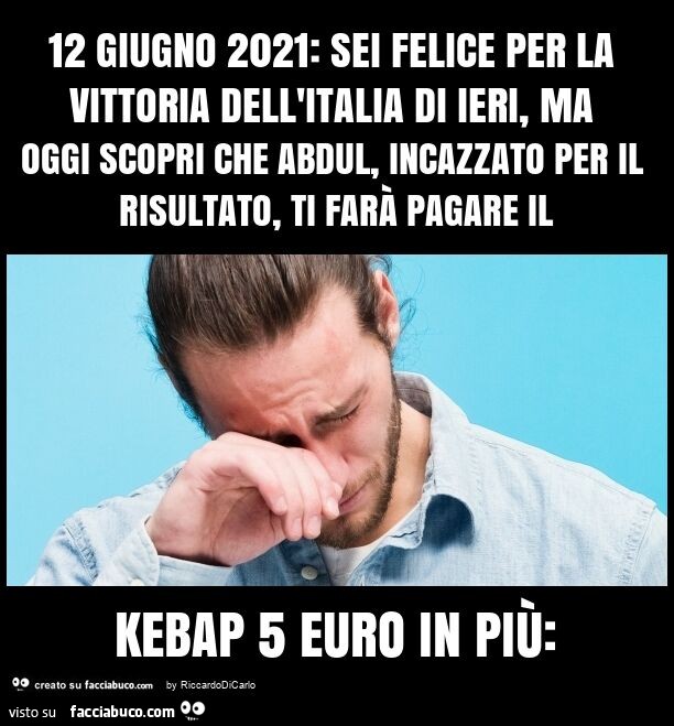 12 giugno 2021: sei felice per la vittoria dell'italia di ieri, ma oggi scopri che abdul, incazzato per il risultato, ti farà pagare il kebap 5 euro in più