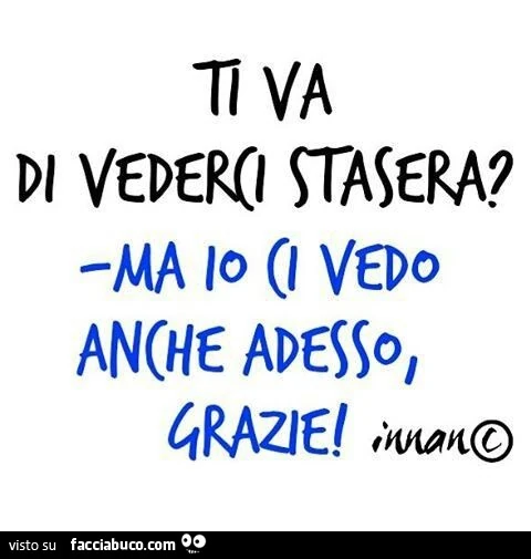 Ti va di vederci stasera? Ma io ci vedo anche adesso, grazie